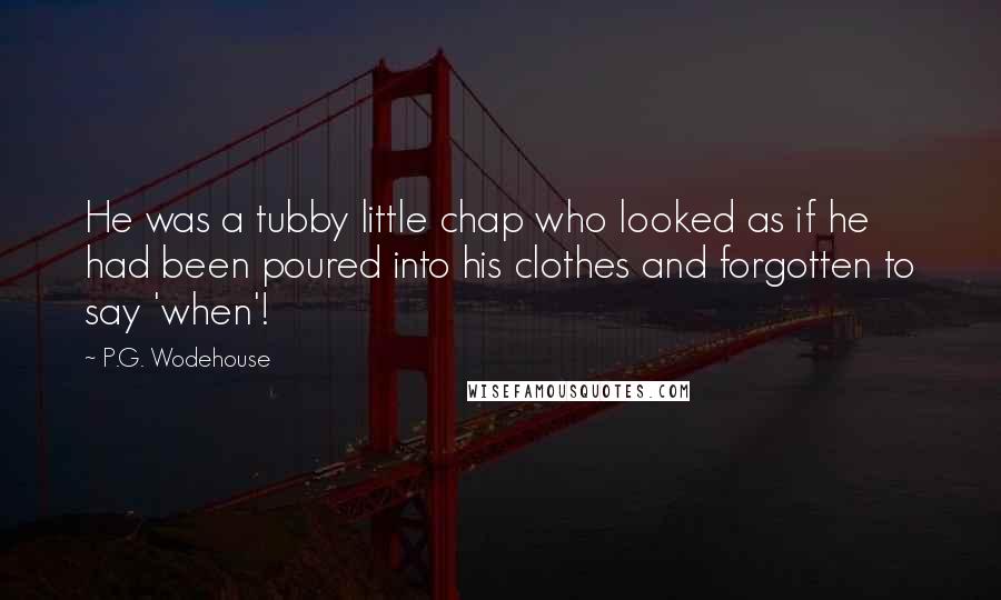 P.G. Wodehouse Quotes: He was a tubby little chap who looked as if he had been poured into his clothes and forgotten to say 'when'!