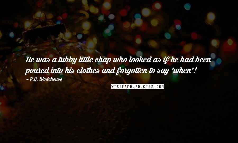 P.G. Wodehouse Quotes: He was a tubby little chap who looked as if he had been poured into his clothes and forgotten to say 'when'!