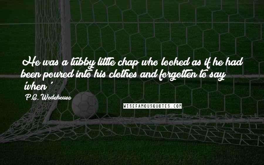P.G. Wodehouse Quotes: He was a tubby little chap who looked as if he had been poured into his clothes and forgotten to say 'when'!