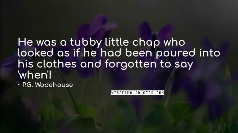 P.G. Wodehouse Quotes: He was a tubby little chap who looked as if he had been poured into his clothes and forgotten to say 'when'!