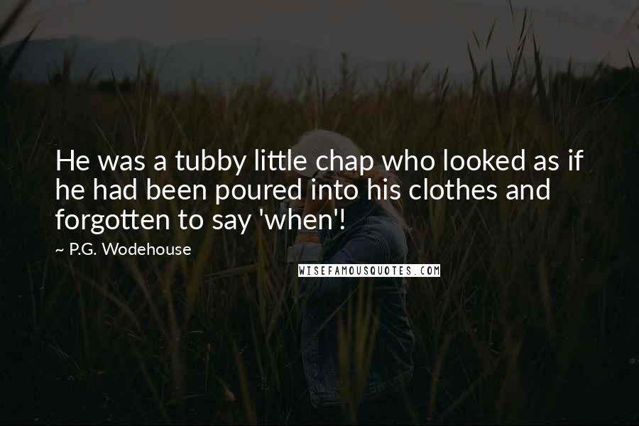 P.G. Wodehouse Quotes: He was a tubby little chap who looked as if he had been poured into his clothes and forgotten to say 'when'!