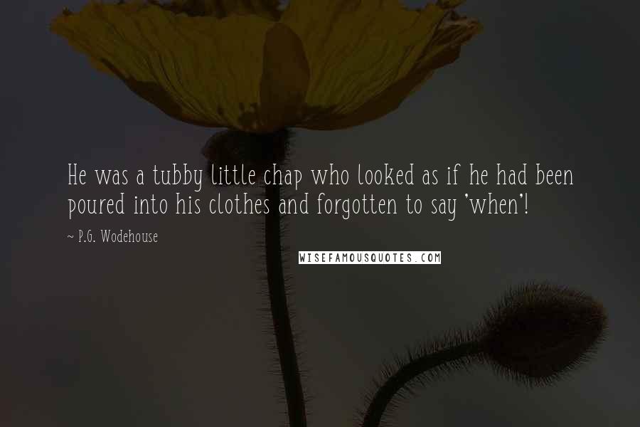 P.G. Wodehouse Quotes: He was a tubby little chap who looked as if he had been poured into his clothes and forgotten to say 'when'!
