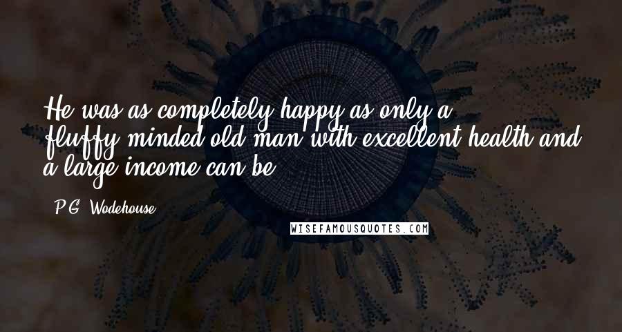 P.G. Wodehouse Quotes: He was as completely happy as only a fluffy-minded old man with excellent health and a large income can be.