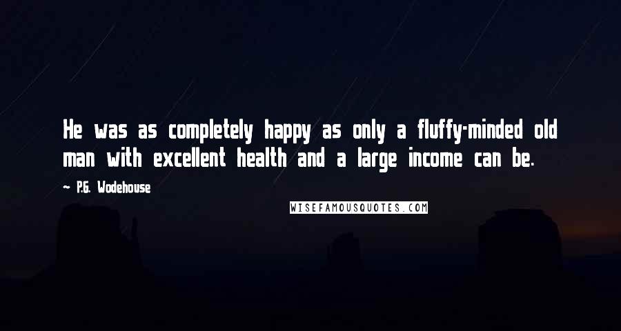 P.G. Wodehouse Quotes: He was as completely happy as only a fluffy-minded old man with excellent health and a large income can be.