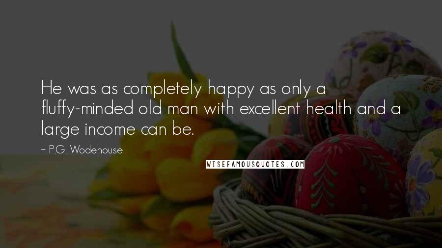 P.G. Wodehouse Quotes: He was as completely happy as only a fluffy-minded old man with excellent health and a large income can be.