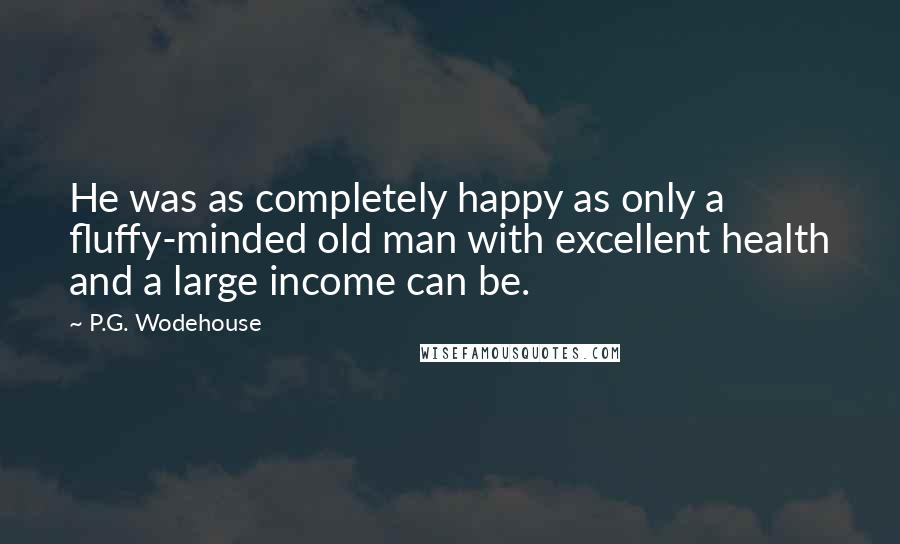 P.G. Wodehouse Quotes: He was as completely happy as only a fluffy-minded old man with excellent health and a large income can be.