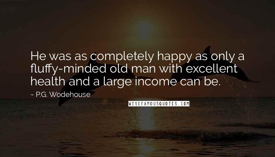 P.G. Wodehouse Quotes: He was as completely happy as only a fluffy-minded old man with excellent health and a large income can be.