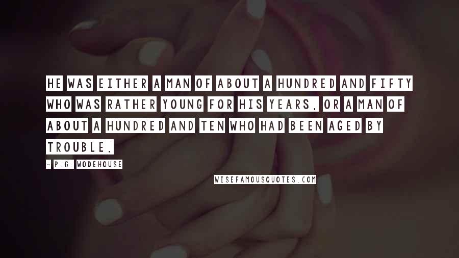 P.G. Wodehouse Quotes: He was either a man of about a hundred and fifty who was rather young for his years, or a man of about a hundred and ten who had been aged by trouble.