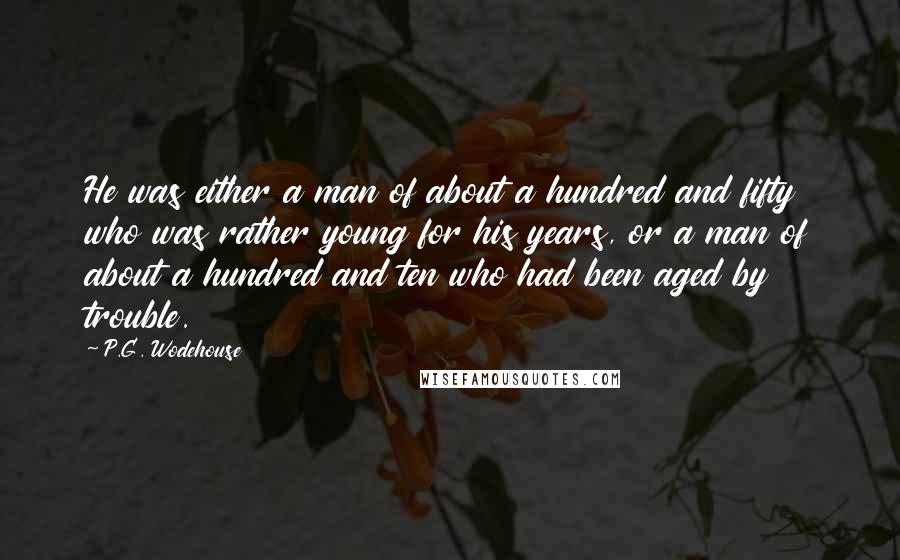 P.G. Wodehouse Quotes: He was either a man of about a hundred and fifty who was rather young for his years, or a man of about a hundred and ten who had been aged by trouble.