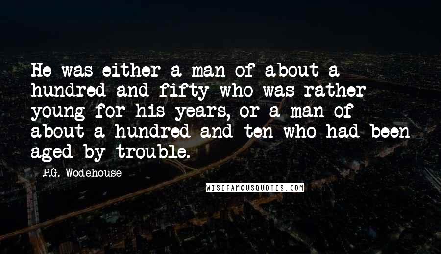 P.G. Wodehouse Quotes: He was either a man of about a hundred and fifty who was rather young for his years, or a man of about a hundred and ten who had been aged by trouble.