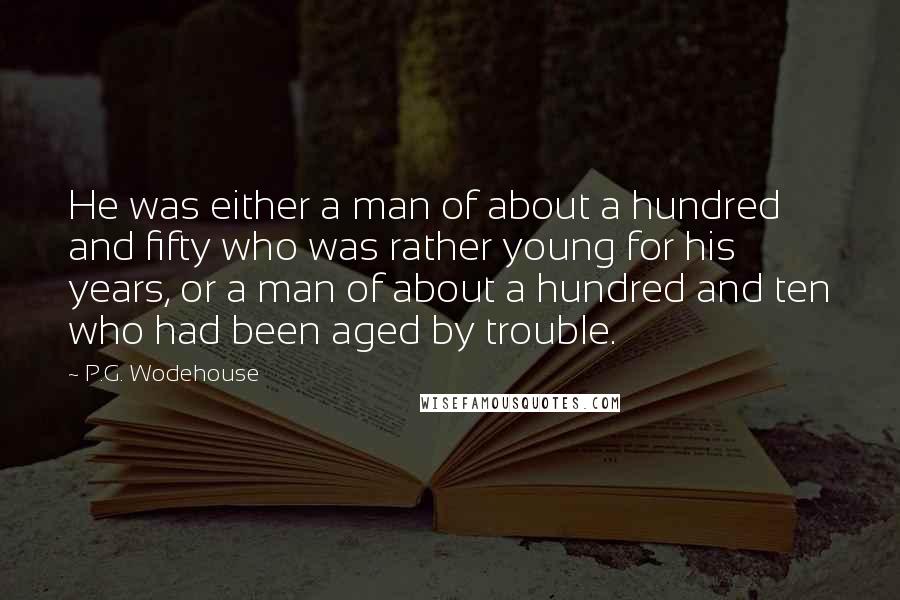 P.G. Wodehouse Quotes: He was either a man of about a hundred and fifty who was rather young for his years, or a man of about a hundred and ten who had been aged by trouble.