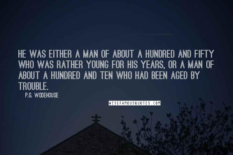 P.G. Wodehouse Quotes: He was either a man of about a hundred and fifty who was rather young for his years, or a man of about a hundred and ten who had been aged by trouble.