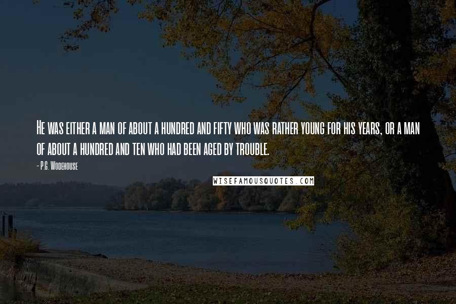 P.G. Wodehouse Quotes: He was either a man of about a hundred and fifty who was rather young for his years, or a man of about a hundred and ten who had been aged by trouble.