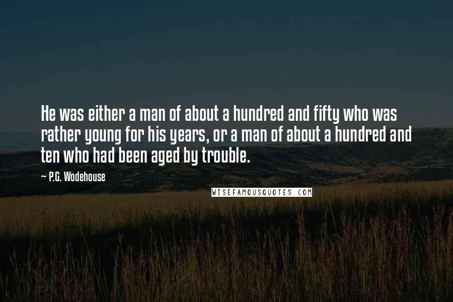 P.G. Wodehouse Quotes: He was either a man of about a hundred and fifty who was rather young for his years, or a man of about a hundred and ten who had been aged by trouble.