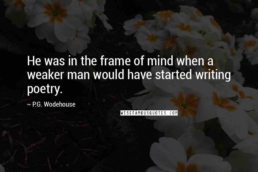P.G. Wodehouse Quotes: He was in the frame of mind when a weaker man would have started writing poetry.