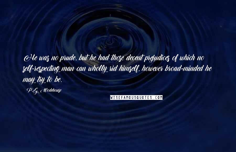 P.G. Wodehouse Quotes: He was no prude, but he had those decent prejudices of which no self-respecting man can wholly rid himself, however broad-minded he may try to be.