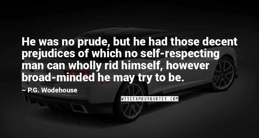 P.G. Wodehouse Quotes: He was no prude, but he had those decent prejudices of which no self-respecting man can wholly rid himself, however broad-minded he may try to be.