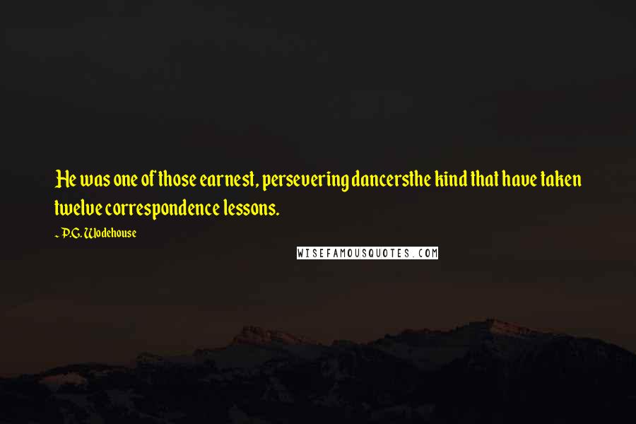 P.G. Wodehouse Quotes: He was one of those earnest, persevering dancersthe kind that have taken twelve correspondence lessons.