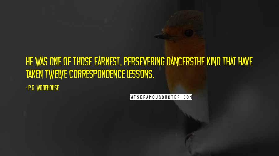 P.G. Wodehouse Quotes: He was one of those earnest, persevering dancersthe kind that have taken twelve correspondence lessons.