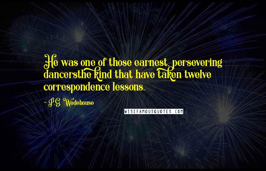 P.G. Wodehouse Quotes: He was one of those earnest, persevering dancersthe kind that have taken twelve correspondence lessons.