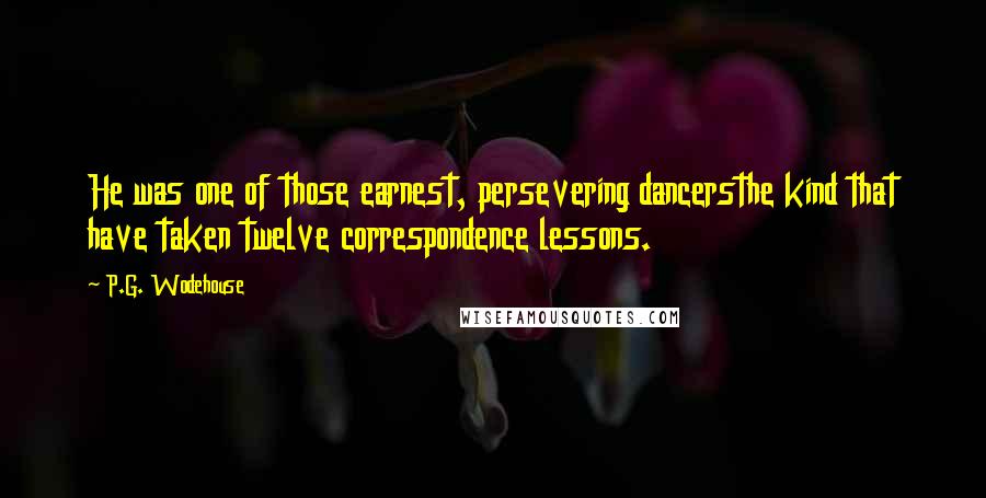P.G. Wodehouse Quotes: He was one of those earnest, persevering dancersthe kind that have taken twelve correspondence lessons.
