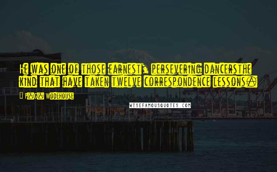 P.G. Wodehouse Quotes: He was one of those earnest, persevering dancersthe kind that have taken twelve correspondence lessons.
