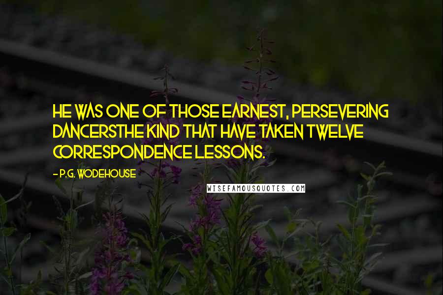 P.G. Wodehouse Quotes: He was one of those earnest, persevering dancersthe kind that have taken twelve correspondence lessons.