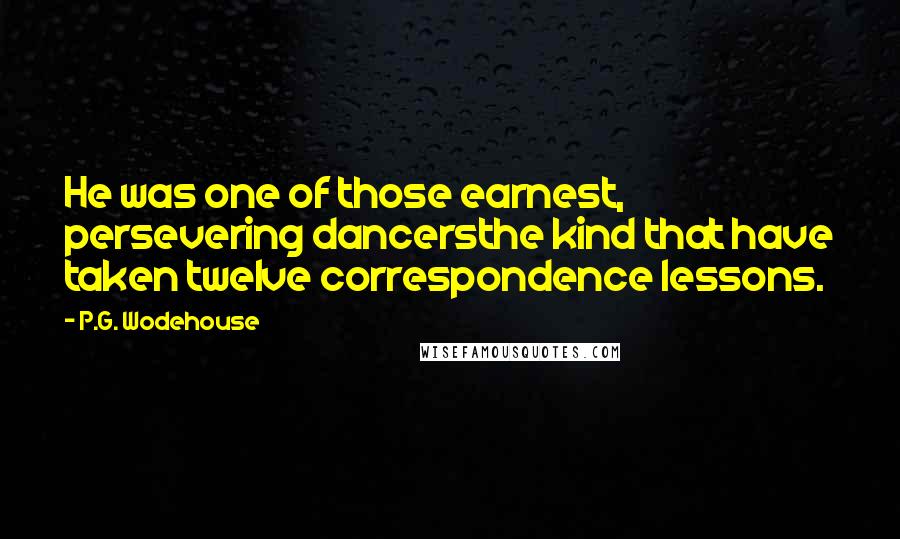 P.G. Wodehouse Quotes: He was one of those earnest, persevering dancersthe kind that have taken twelve correspondence lessons.