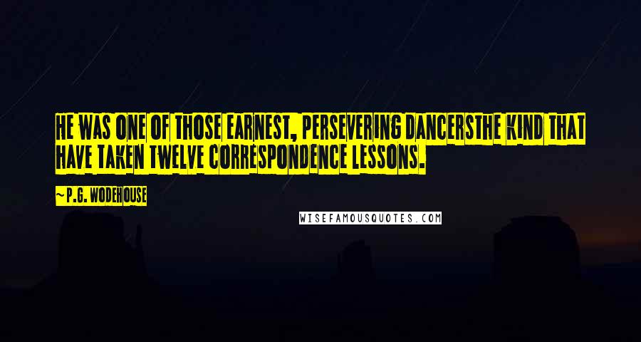 P.G. Wodehouse Quotes: He was one of those earnest, persevering dancersthe kind that have taken twelve correspondence lessons.