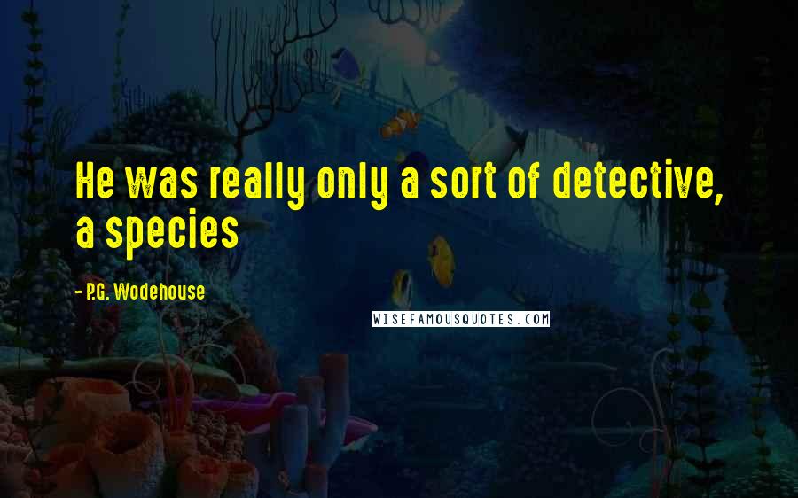 P.G. Wodehouse Quotes: He was really only a sort of detective, a species