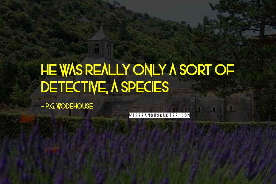 P.G. Wodehouse Quotes: He was really only a sort of detective, a species