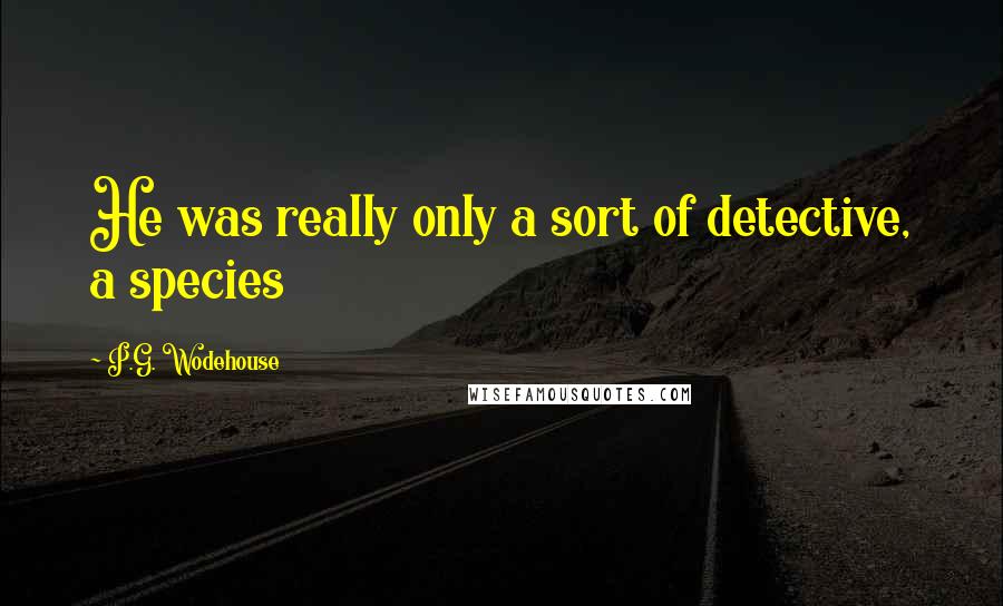 P.G. Wodehouse Quotes: He was really only a sort of detective, a species