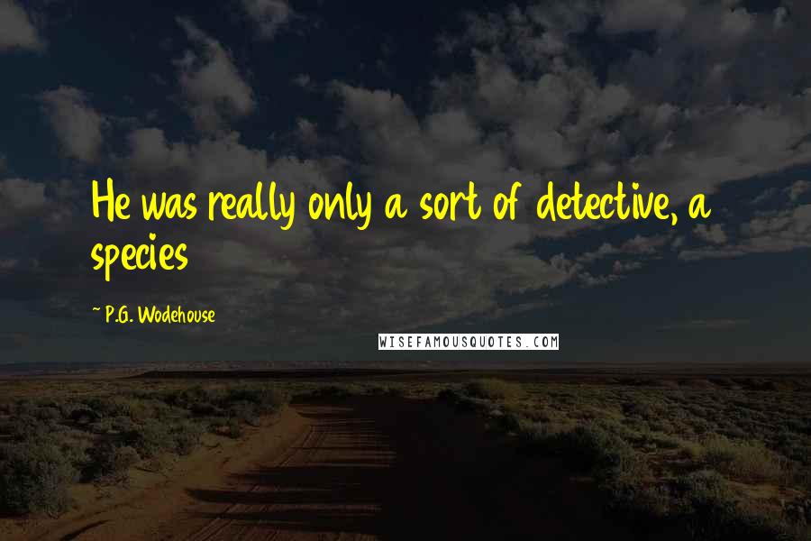 P.G. Wodehouse Quotes: He was really only a sort of detective, a species