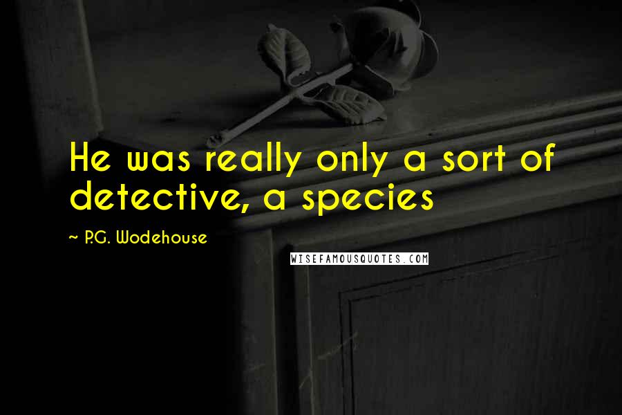 P.G. Wodehouse Quotes: He was really only a sort of detective, a species