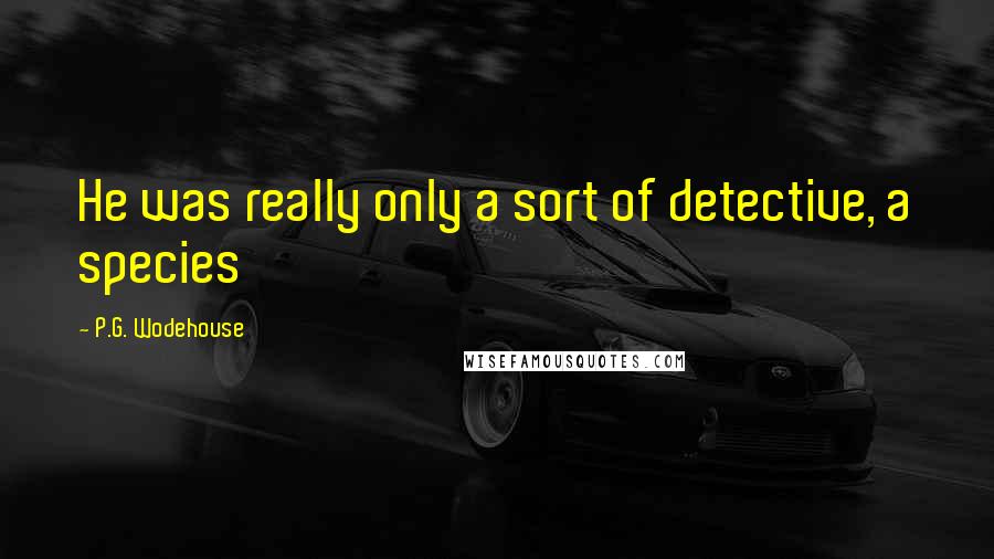P.G. Wodehouse Quotes: He was really only a sort of detective, a species
