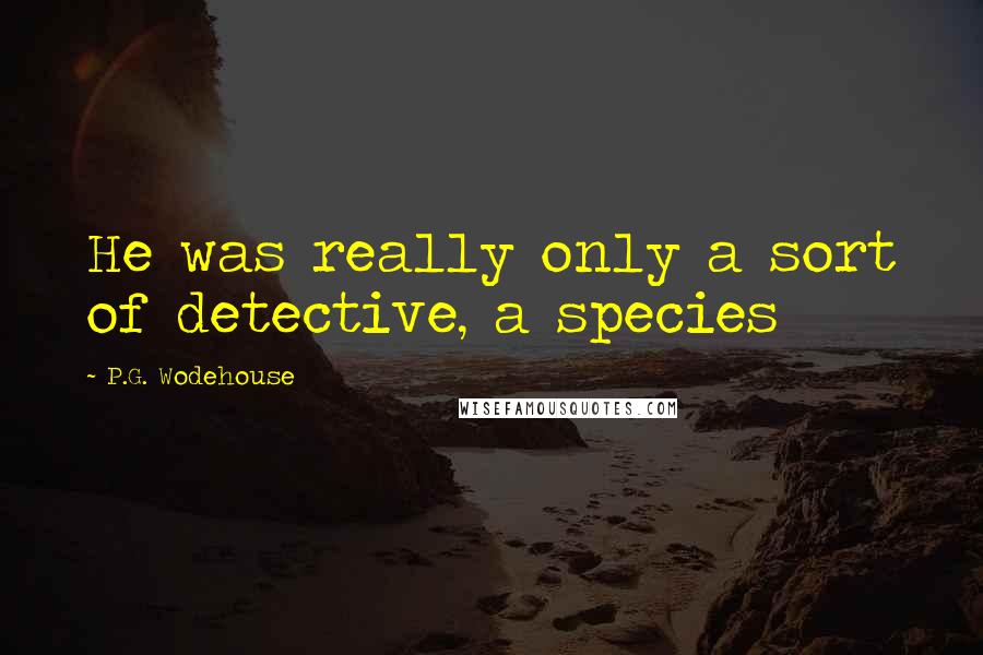 P.G. Wodehouse Quotes: He was really only a sort of detective, a species