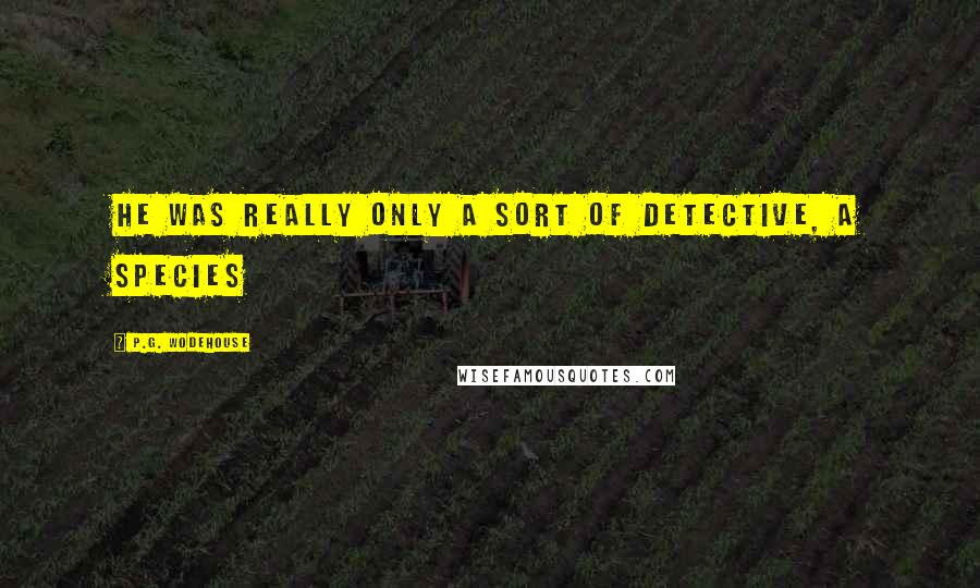 P.G. Wodehouse Quotes: He was really only a sort of detective, a species