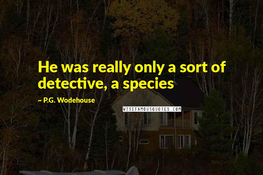 P.G. Wodehouse Quotes: He was really only a sort of detective, a species