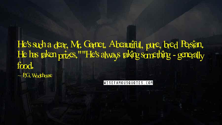 P.G. Wodehouse Quotes: He's such a dear, Mr. Garnet. A beautiful, pure, bred Persian. He has taken prizes.""He's always taking something - generally food.