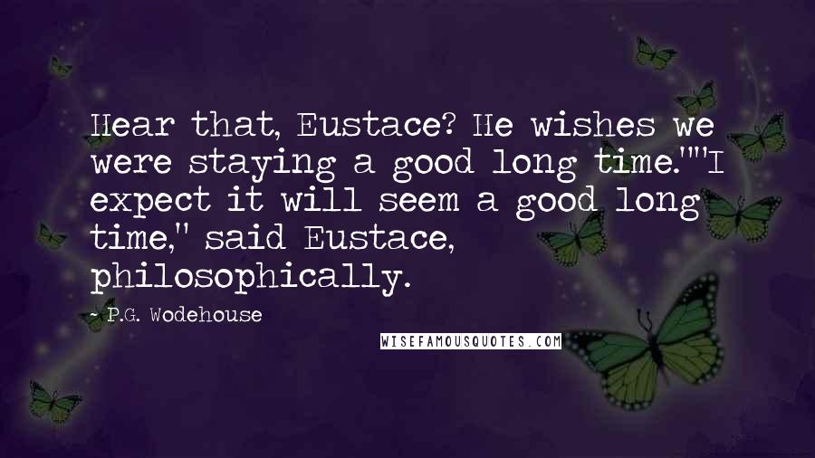 P.G. Wodehouse Quotes: Hear that, Eustace? He wishes we were staying a good long time.""I expect it will seem a good long time," said Eustace, philosophically.