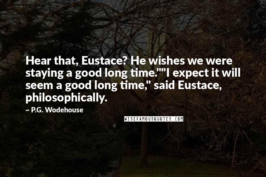 P.G. Wodehouse Quotes: Hear that, Eustace? He wishes we were staying a good long time.""I expect it will seem a good long time," said Eustace, philosophically.