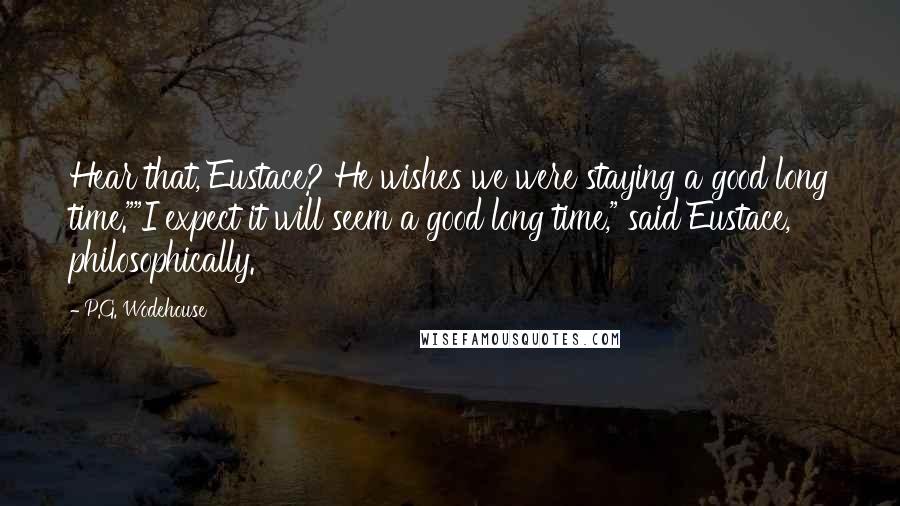 P.G. Wodehouse Quotes: Hear that, Eustace? He wishes we were staying a good long time.""I expect it will seem a good long time," said Eustace, philosophically.