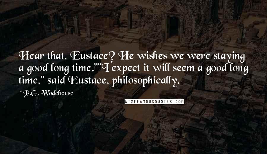 P.G. Wodehouse Quotes: Hear that, Eustace? He wishes we were staying a good long time.""I expect it will seem a good long time," said Eustace, philosophically.