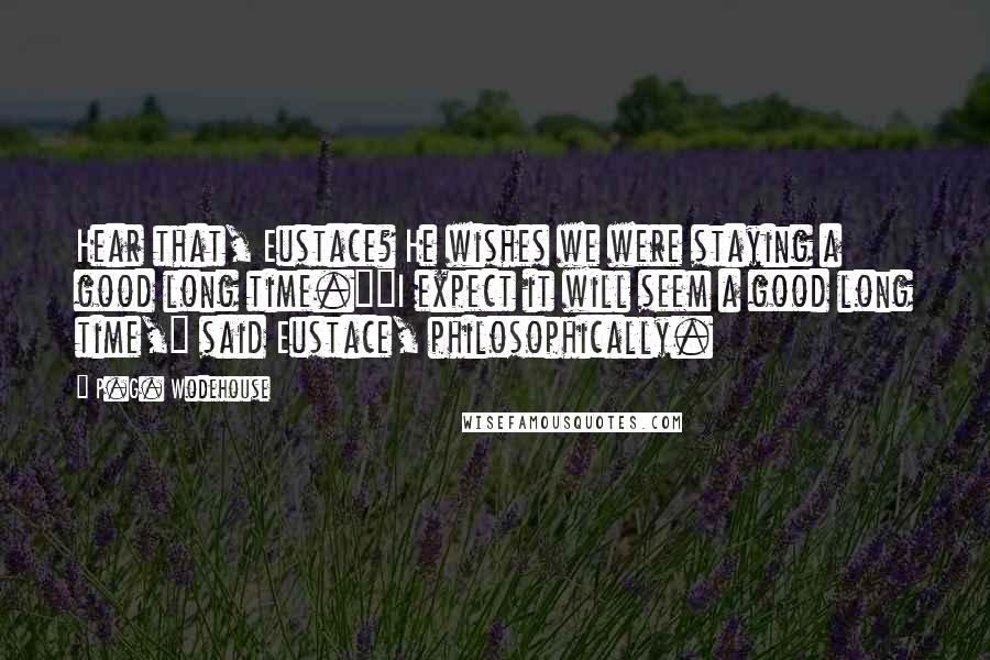 P.G. Wodehouse Quotes: Hear that, Eustace? He wishes we were staying a good long time.""I expect it will seem a good long time," said Eustace, philosophically.