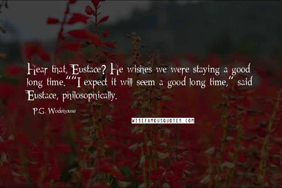 P.G. Wodehouse Quotes: Hear that, Eustace? He wishes we were staying a good long time.""I expect it will seem a good long time," said Eustace, philosophically.