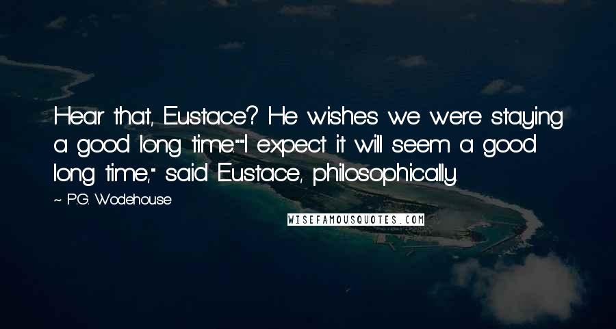 P.G. Wodehouse Quotes: Hear that, Eustace? He wishes we were staying a good long time.""I expect it will seem a good long time," said Eustace, philosophically.