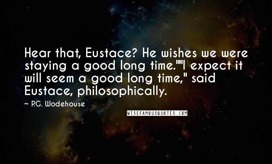 P.G. Wodehouse Quotes: Hear that, Eustace? He wishes we were staying a good long time.""I expect it will seem a good long time," said Eustace, philosophically.