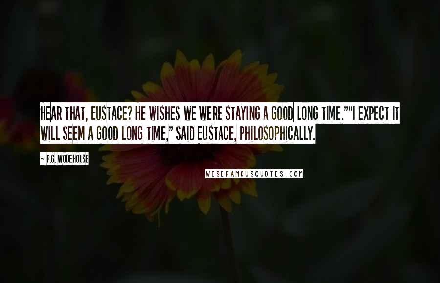 P.G. Wodehouse Quotes: Hear that, Eustace? He wishes we were staying a good long time.""I expect it will seem a good long time," said Eustace, philosophically.