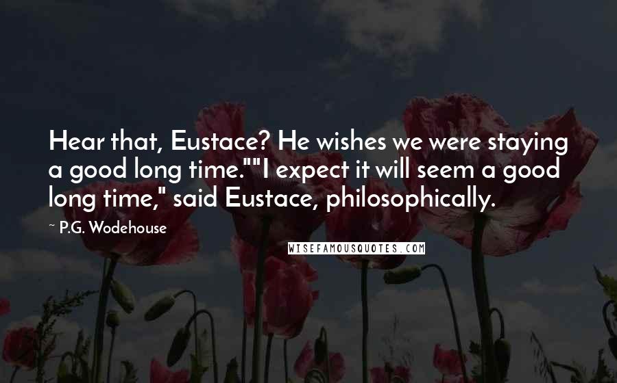 P.G. Wodehouse Quotes: Hear that, Eustace? He wishes we were staying a good long time.""I expect it will seem a good long time," said Eustace, philosophically.