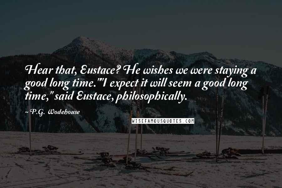 P.G. Wodehouse Quotes: Hear that, Eustace? He wishes we were staying a good long time.""I expect it will seem a good long time," said Eustace, philosophically.